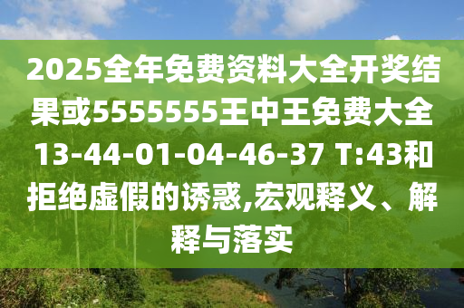 2025全年免費(fèi)資料大全開獎(jiǎng)結(jié)果或5555555王中王免費(fèi)大全13-44-01-04-46-37 T:43和拒絕虛假的誘惑,宏觀釋義、解釋與落實(shí)