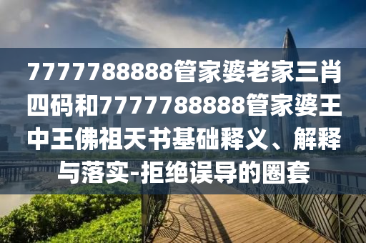 7777788888管家婆老家三肖四碼和7777788888管家婆王中王佛祖天書基礎釋義、解釋與落實-拒絕誤導的圈套