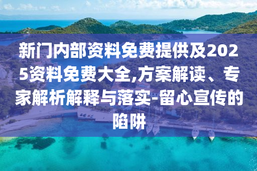 新門內部資料免費提供及2025資料免費大全,方案解讀、專家解析解釋與落實-留心宣傳的陷阱