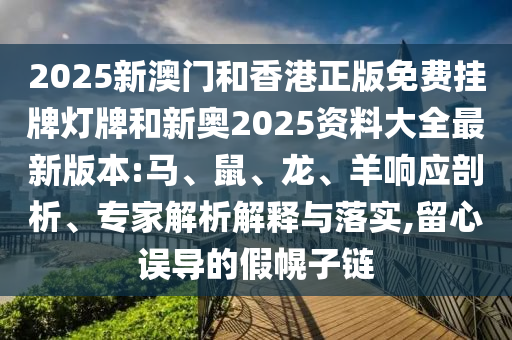 2025新澳門和香港正版免費掛牌燈牌和新奧2025資料大全最新版本:馬、鼠、龍、羊響應剖析、專家解析解釋與落實,留心誤導的假幌子鏈