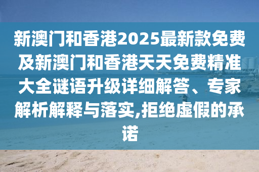 新澳門和香港2025最新款免費及新澳門和香港天天免費精準大全謎語升級詳細解答、專家解析解釋與落實,拒絕虛假的承諾