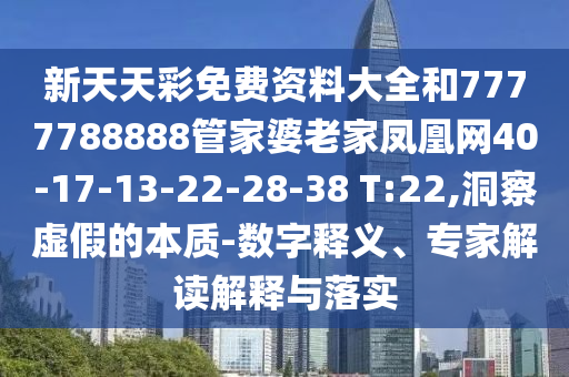 新天天彩免費資料大全和7777788888管家婆老家鳳凰網40-17-13-22-28-38 T:22,洞察虛假的本質-數字釋義、專家解讀解釋與落實