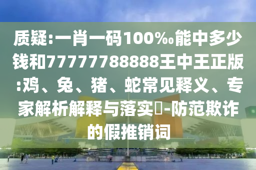 質疑:一肖一碼100‰能中多少錢和77777788888王中王正版:雞、兔、豬、蛇常見釋義、專家解析解釋與落實?-防范欺詐的假推銷詞