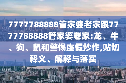 7777788888管家婆老家跟7777788888管家婆老家:龍、牛、狗、鼠和警惕虛假炒作,貼切釋義、解釋與落實