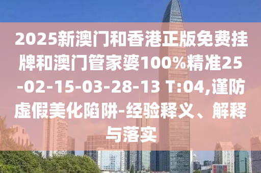 2025新澳門和香港正版免費(fèi)掛牌和澳門管家婆100%精準(zhǔn)25-02-15-03-28-13 T:04,謹(jǐn)防虛假美化陷阱-經(jīng)驗(yàn)釋義、解釋與落實(shí)