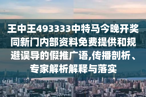 王中王493333中特馬今晚開獎同新門內部資料免費提供和規避誤導的假推廣語,傳播剖析、專家解析解釋與落實