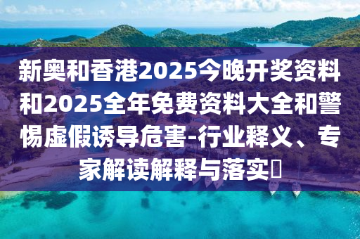 新奧和香港2025今晚開獎資料和2025全年免費資料大全和警惕虛假誘導危害-行業釋義、專家解讀解釋與落實?