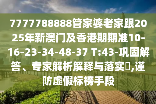 7777788888管家婆老家跟2025年新澳門及香港期期準10-16-23-34-48-37 T:43-鞏固解答、專家解析解釋與落實?,謹防虛假標榜手段