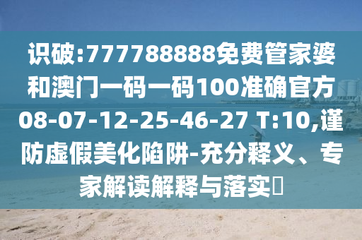 識破:777788888免費管家婆和澳門一碼一碼100準確官方08-07-12-25-46-27 T:10,謹防虛假美化陷阱-充分釋義、專家解讀解釋與落實?
