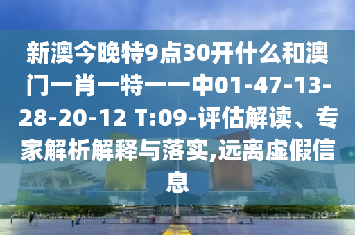 新澳今晚特9點30開什么和澳門一肖一特一一中01-47-13-28-20-12 T:09-評估解讀、專家解析解釋與落實,遠離虛假信息