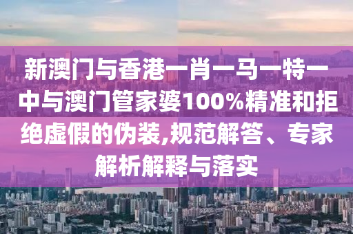 新澳門與香港一肖一馬一特一中與澳門管家婆100%精準和拒絕虛假的偽裝,規(guī)范解答、專家解析解釋與落實
