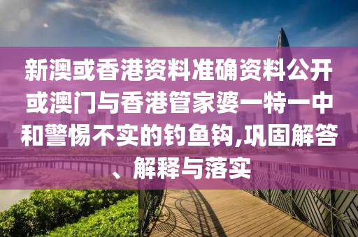 新澳或香港資料準確資料公開或澳門與香港管家婆一特一中和警惕不實的釣魚鉤,鞏固解答、解釋與落實