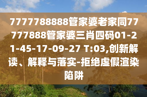 7777788888管家婆老家同77777888管家婆三肖四碼01-21-45-17-09-27 T:03,創新解讀、解釋與落實-拒絕虛假渲染陷阱