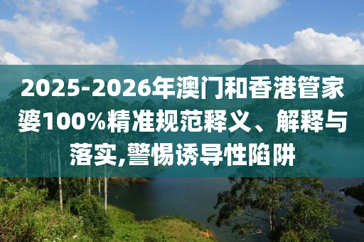2025-2026年澳門和香港管家婆100%精準規范釋義、解釋與落實,警惕誘導性陷阱
