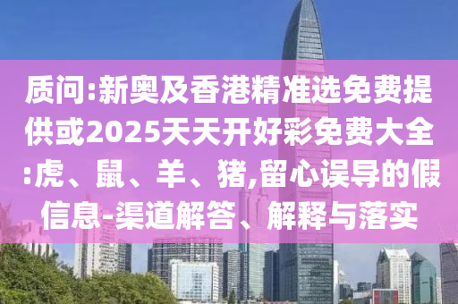 質問:新奧及香港精準選免費提供或2025天天開好彩免費大全:虎、鼠、羊、豬,留心誤導的假信息-渠道解答、解釋與落實
