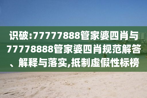 識破:77777888管家婆四肖與77778888管家婆四肖規范解答、解釋與落實,抵制虛假性標榜