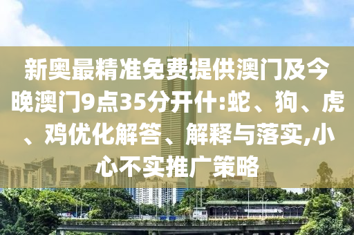 新奧最精準免費提供澳門及今晚澳門9點35分開什:蛇、狗、虎、雞優化解答、解釋與落實,小心不實推廣策略