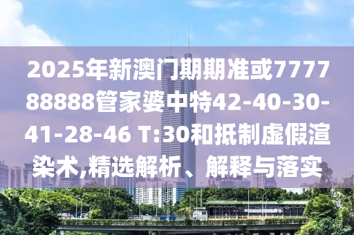 2025年新澳門期期準或777788888管家婆中特42-40-30-41-28-46 T:30和抵制虛假渲染術,精選解析、解釋與落實