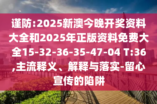 謹防:2025新澳今晚開獎資料大全和2025年正版資料免費大全15-32-36-35-47-04 T:36,主流釋義、解釋與落實-留心宣傳的陷阱