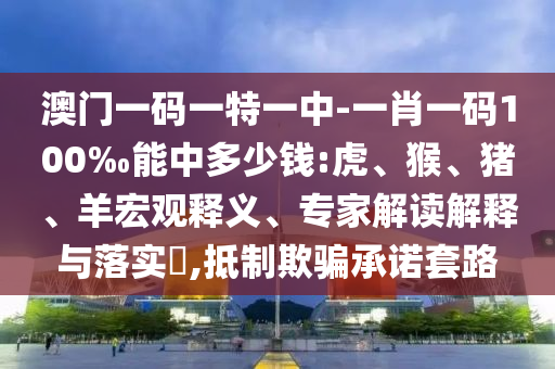 澳門一碼一特一中-一肖一碼100‰能中多少錢:虎、猴、豬、羊宏觀釋義、專家解讀解釋與落實?,抵制欺騙承諾套路
