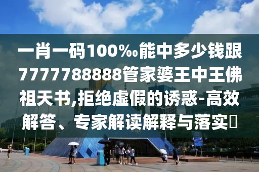 一肖一碼100‰能中多少錢跟7777788888管家婆王中王佛祖天書,拒絕虛假的誘惑-高效解答、專家解讀解釋與落實?