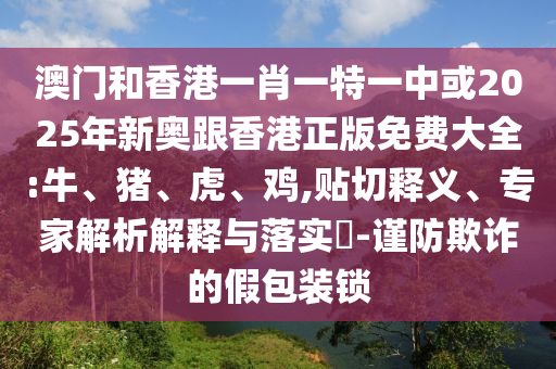 澳門和香港一肖一特一中或2025年新奧跟香港正版免費(fèi)大全:牛、豬、虎、雞,貼切釋義、專家解析解釋與落實(shí)?-謹(jǐn)防欺詐的假包裝鎖