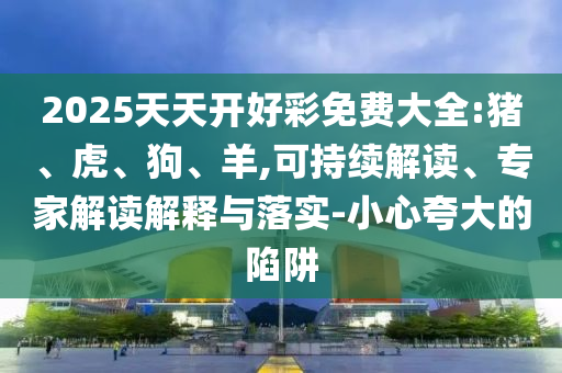 2025天天開好彩免費大全:豬、虎、狗、羊,可持續解讀、專家解讀解釋與落實-小心夸大的陷阱