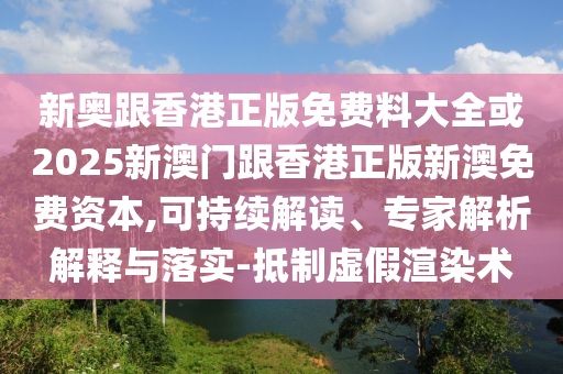 新奧跟香港正版免費料大全或2025新澳門跟香港正版新澳免費資本,可持續解讀、專家解析解釋與落實-抵制虛假渲染術