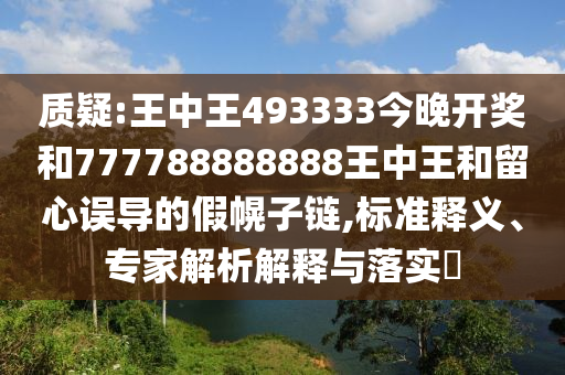 質疑:王中王493333今晚開獎和777788888888王中王和留心誤導的假幌子鏈,標準釋義、專家解析解釋與落實?