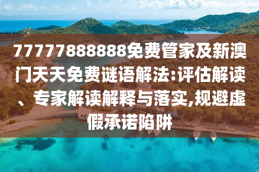 77777888888免費管家及新澳門天天免費謎語解法:評估解讀、專家解讀解釋與落實,規(guī)避虛假承諾陷阱