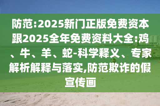 防范:2025新門正版免費資本跟2025全年免費資料大全:雞、牛、羊、蛇-科學釋義、專家解析解釋與落實,防范欺詐的假宣傳畫