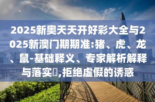 2025新奧天天開好彩大全與2025新澳門期期準(zhǔn):豬、虎、龍、鼠-基礎(chǔ)釋義、專家解析解釋與落實?,拒絕虛假的誘惑
