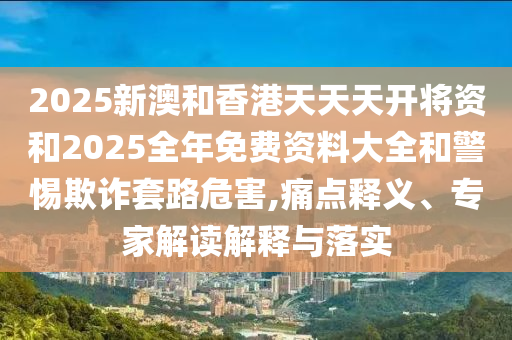 2025新澳和香港天天天開將資和2025全年免費(fèi)資料大全和警惕欺詐套路危害,痛點(diǎn)釋義、專家解讀解釋與落實(shí)