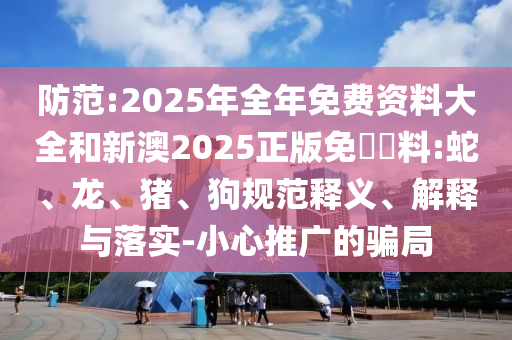 防范:2025年全年免費(fèi)資料大全和新澳2025正版免費(fèi)資料:蛇、龍、豬、狗規(guī)范釋義、解釋與落實(shí)-小心推廣的騙局