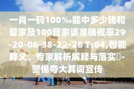 一肖一碼100‰能中多少錢和管家及100管家婆準(zhǔn)確概率29-20-06-38-22-28 T:04,智能釋義、專家解析解釋與落實?-警惕夸大其詞宣傳