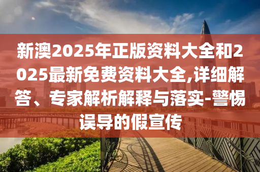 新澳2025年正版資料大全和2025最新免費資料大全,詳細解答、專家解析解釋與落實-警惕誤導的假宣傳