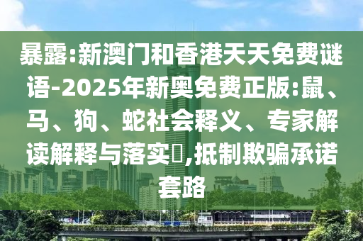 暴露:新澳門和香港天天免費謎語-2025年新奧免費正版:鼠、馬、狗、蛇社會釋義、專家解讀解釋與落實?,抵制欺騙承諾套路