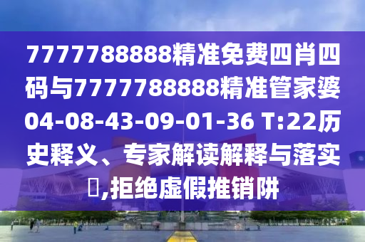 7777788888精準(zhǔn)免費(fèi)四肖四碼與7777788888精準(zhǔn)管家婆04-08-43-09-01-36 T:22歷史釋義、專家解讀解釋與落實(shí)?,拒絕虛假推銷阱