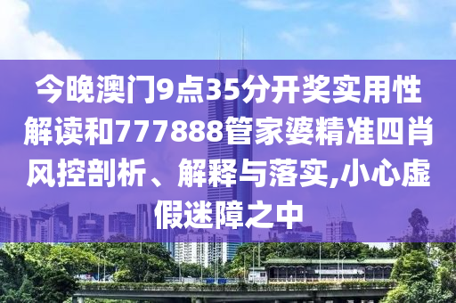 今晚澳門9點35分開獎實用性解讀和777888管家婆精準四肖風控剖析、解釋與落實,小心虛假迷障之中