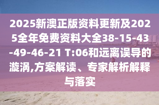 2025新澳正版資料更新及2025全年免費資料大全38-15-43-49-46-21 T:06和遠離誤導的漩渦,方案解讀、專家解析解釋與落實