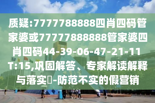 質(zhì)疑:7777788888四肖四碼管家婆或77777888888管家婆四肖四碼44-39-06-47-21-11 T:15,鞏固解答、專家解讀解釋與落實(shí)?-防范不實(shí)的假營(yíng)銷