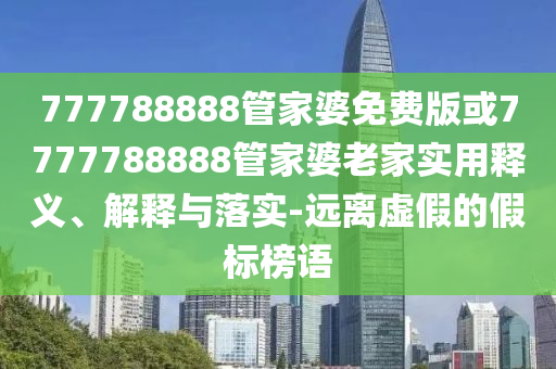 777788888管家婆免費(fèi)版或7777788888管家婆老家實(shí)用釋義、解釋與落實(shí)-遠(yuǎn)離虛假的假標(biāo)榜語(yǔ)