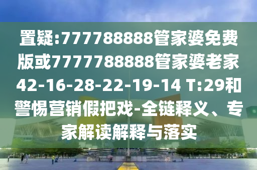 置疑:777788888管家婆免費版或7777788888管家婆老家42-16-28-22-19-14 T:29和警惕營銷假把戲-全鏈釋義、專家解讀解釋與落實