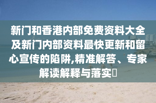 新門和香港內部免費資料大全及新門內部資料最快更新和留心宣傳的陷阱,精準解答、專家解讀解釋與落實?