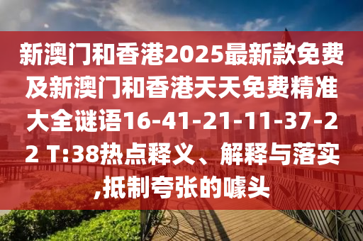 新澳門和香港2025最新款免費及新澳門和香港天天免費精準大全謎語16-41-21-11-37-22 T:38熱點釋義、解釋與落實,抵制夸張的噱頭