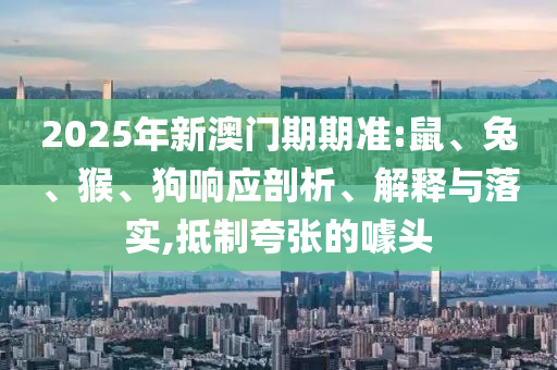 2025年新澳門期期準:鼠、兔、猴、狗響應剖析、解釋與落實,抵制夸張的噱頭