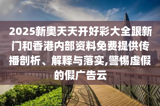 2025新奧天天開好彩大全跟新門和香港內(nèi)部資料免費提供傳播剖析、解釋與落實,警惕虛假的假廣告云