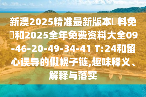 新澳2025精準最新版本資料免費和2025全年免費資料大全09-46-20-49-34-41 T:24和留心誤導的假幌子鏈,趣味釋義、解釋與落實