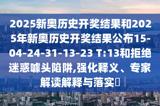 2025新奧歷史開獎(jiǎng)結(jié)果和2025年新奧歷史開獎(jiǎng)結(jié)果公布15-04-24-31-13-23 T:13和拒絕迷惑噱頭陷阱,強(qiáng)化釋義、專家解讀解釋與落實(shí)?