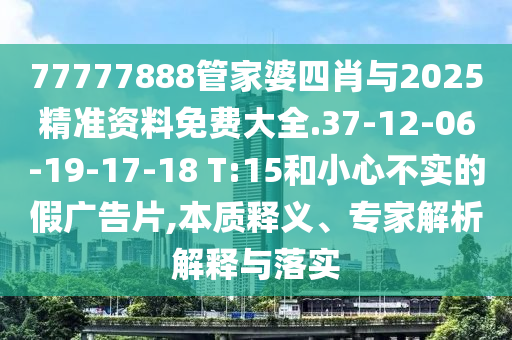 77777888管家婆四肖與2025精準資料免費大全.37-12-06-19-17-18 T:15和小心不實的假廣告片,本質釋義、專家解析解釋與落實